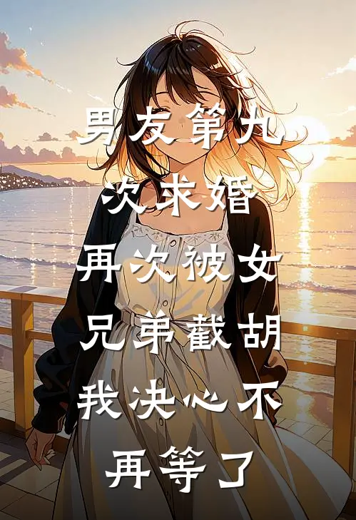 男友第九次求婚，再次被女兄弟截胡，我决心不再等了