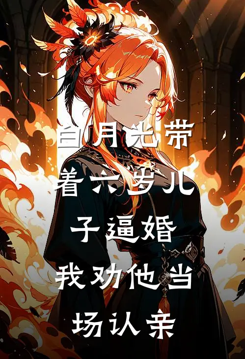 白月光带着六岁儿子逼婚,我劝他当场认亲