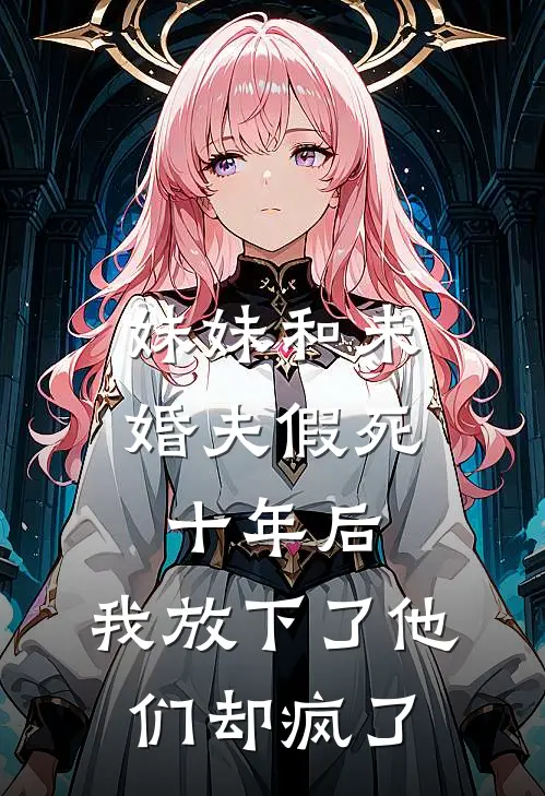 妹妹和未婚夫假死十年后,我放下了他们却疯了