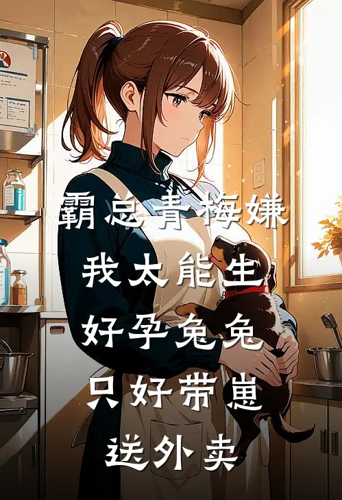 霸总青梅嫌我太能生，好孕兔兔只好带崽送外卖