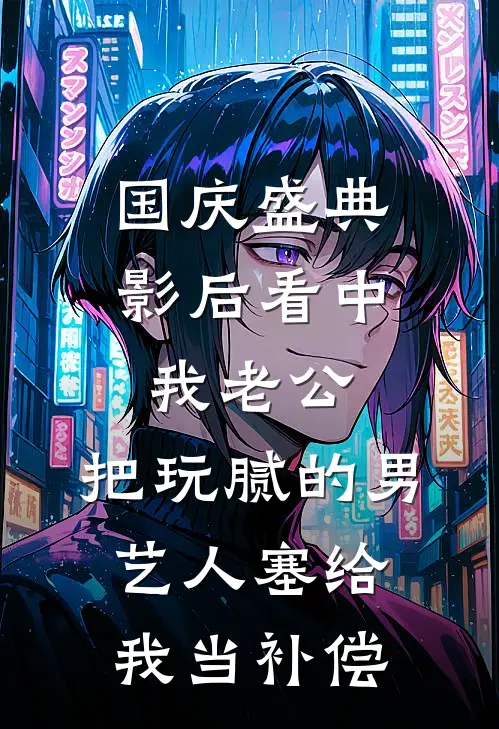 国庆盛典影后看中我老公，把玩腻的男艺人塞给我当补偿