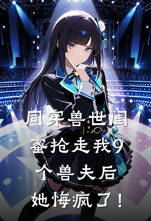 同穿兽世闺蜜抢走我9个兽夫后,她悔疯了!
