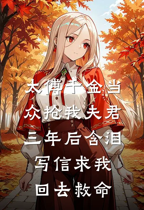 太傅千金当众抢我夫君,三年后含泪写信求我回去救命