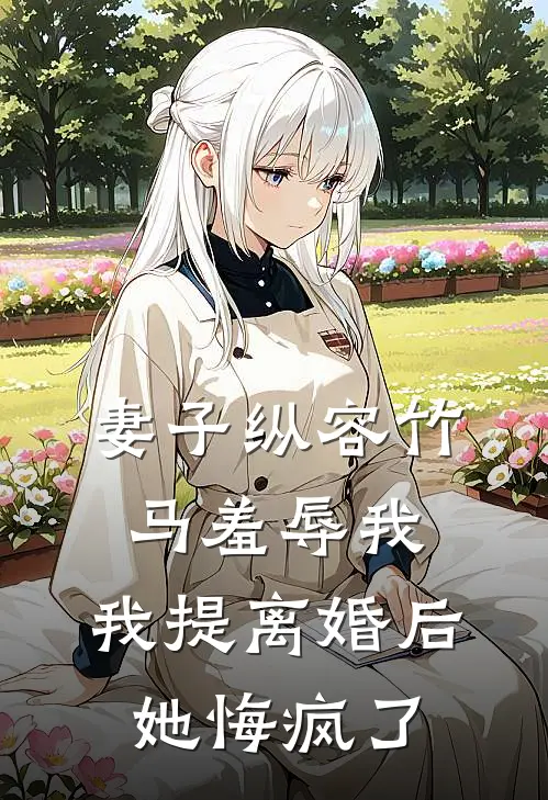 妻子纵容竹马羞辱我,我提离婚后她悔疯了