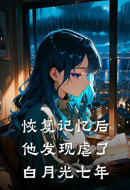 恢复记忆后，他发现虐了白月光七年
