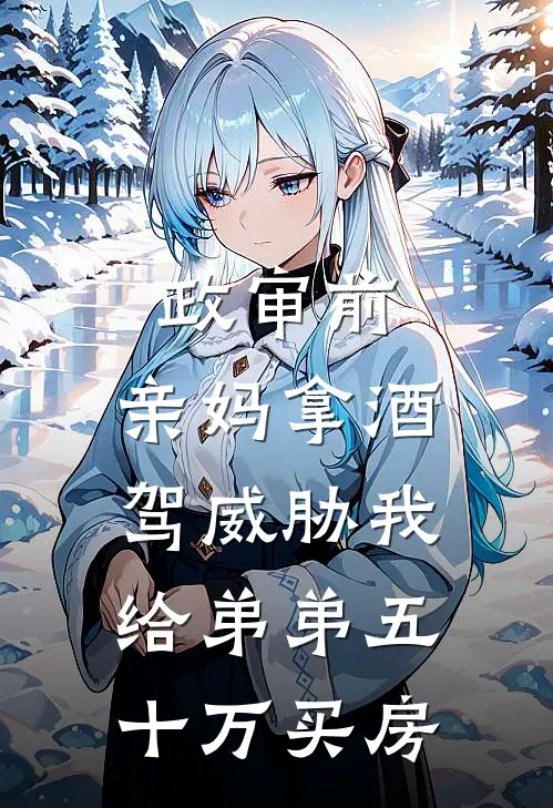政审前,亲妈拿酒驾威胁我给弟弟五十万买房