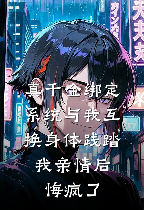 真千金绑定系统与我互换身体践踏我亲情后，悔疯了