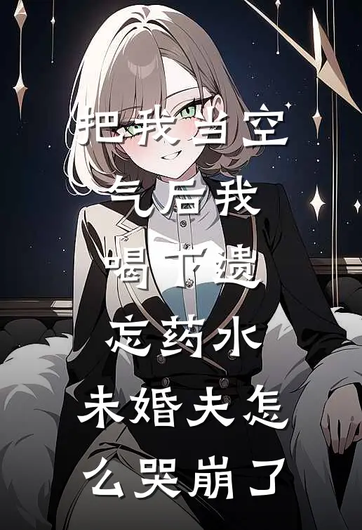 把我当空气后我喝下遗忘药水，未婚夫怎么哭崩了
