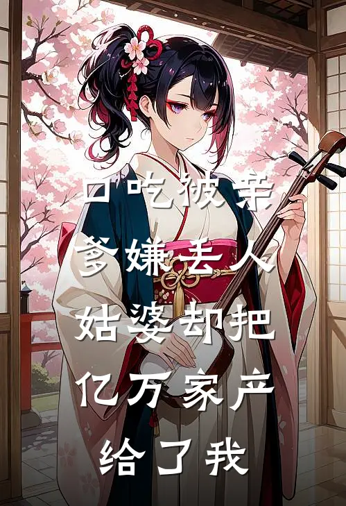 口吃被亲爹嫌丢人，姑婆却把亿万家产给了我