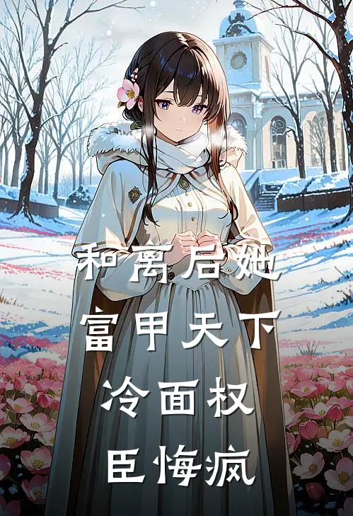 和离后她富甲天下,冷面权臣悔疯