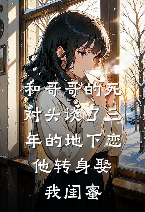 和哥哥的死对头谈了三年的地下恋,他转身娶我闺蜜