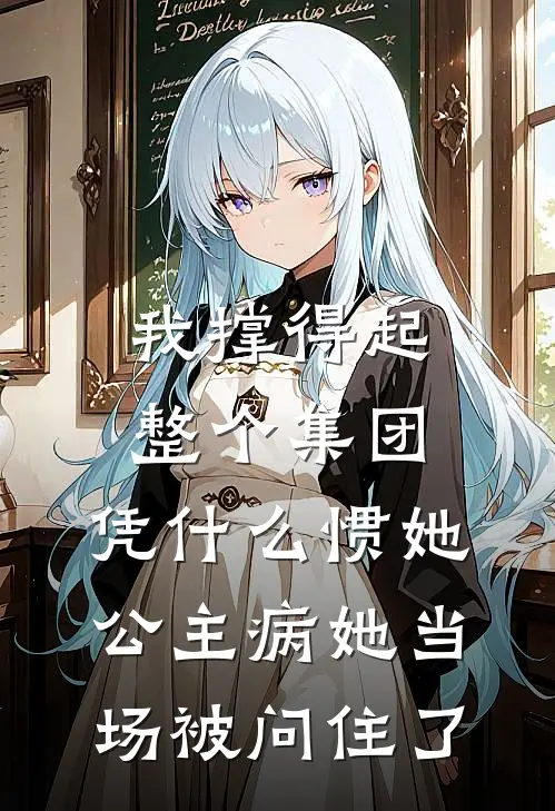 我撑得起整个集团,凭什么惯她公主病她当场被问住了