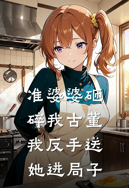 准婆婆砸碎我古董,我反手送她进局子