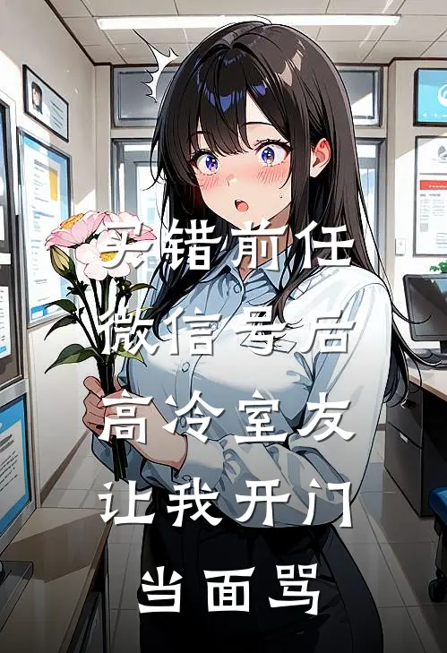 买错前任微信号后，高冷室友让我开门当面骂