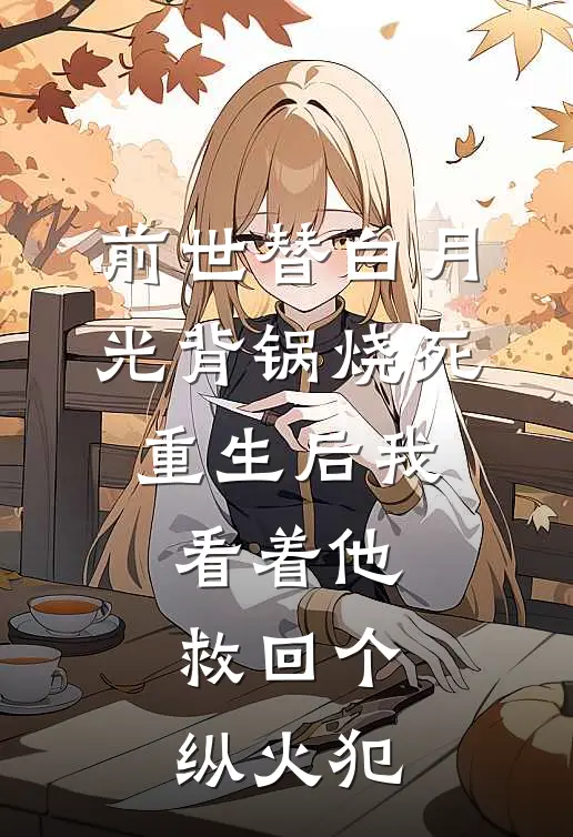 前世替白月光背锅烧死,重生后我看着他救回个纵火犯