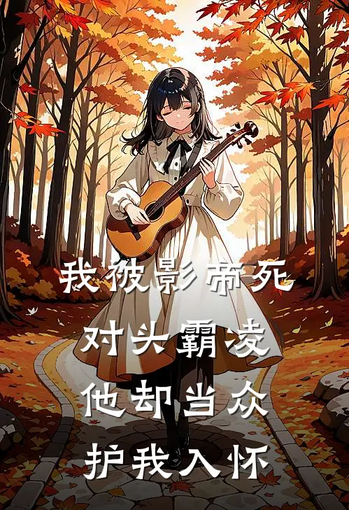 我被影帝死对头霸凌，他却当众护我入怀