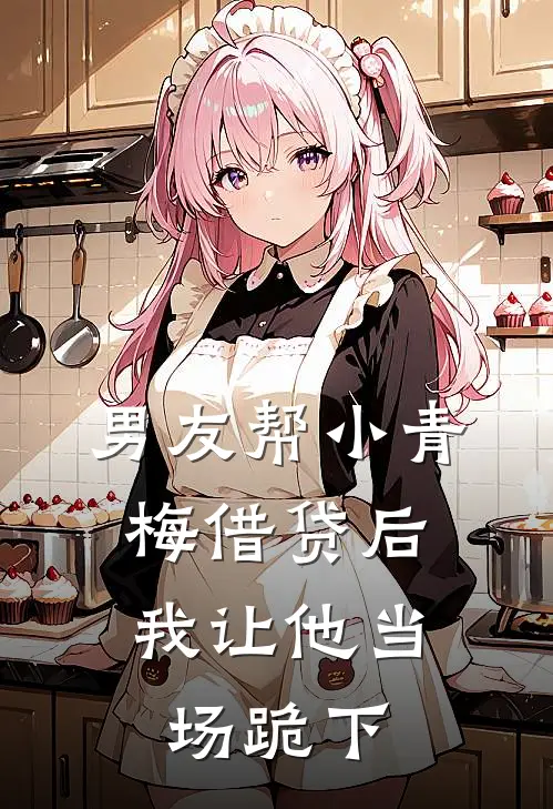 男友帮小青梅借贷后，我让他当场跪下