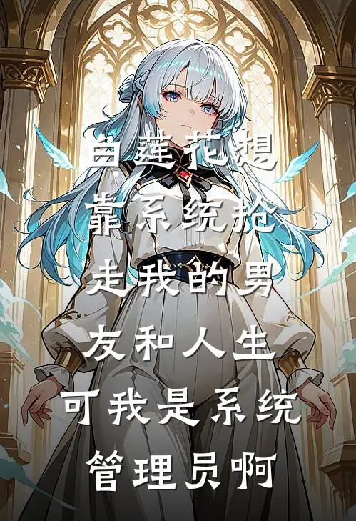白莲花想靠系统抢走我的男友和人生，可我是系统管理员啊