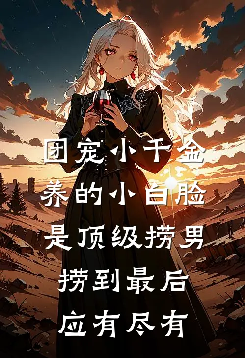 团宠小千金养的小白脸是顶级捞男，捞到最后应有尽有