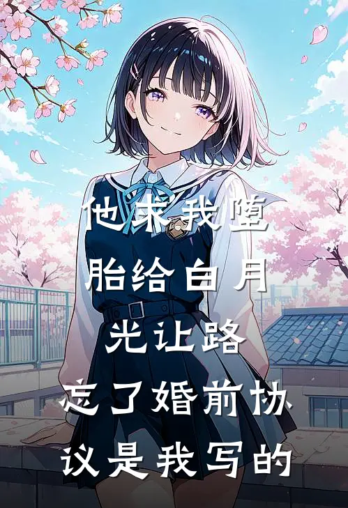 他求我堕胎给白月光让路，忘了婚前协议是我写的