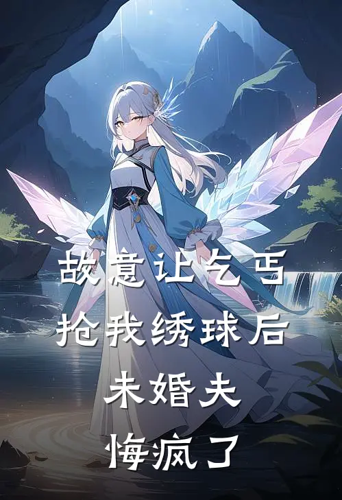 故意让乞丐抢我绣球后,未婚夫悔疯了