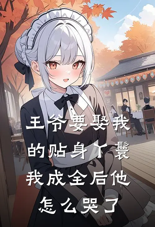 王爷要娶我的贴身丫鬟，我成全后他怎么哭了