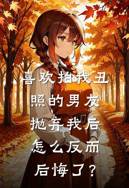 喜欢拍我丑照的男友抛弃我后怎么反而后悔了？