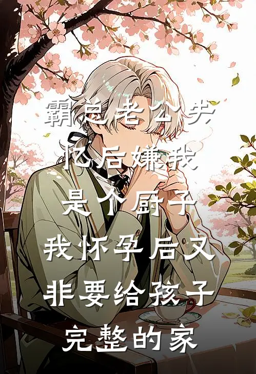 霸总老公失忆后嫌我是个厨子,我怀孕后又非要给孩子完整的家
