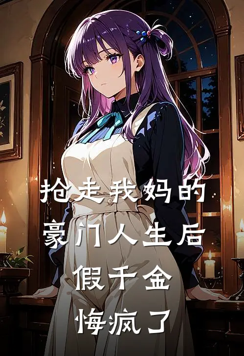 抢走我妈的豪门人生后,假千金悔疯了