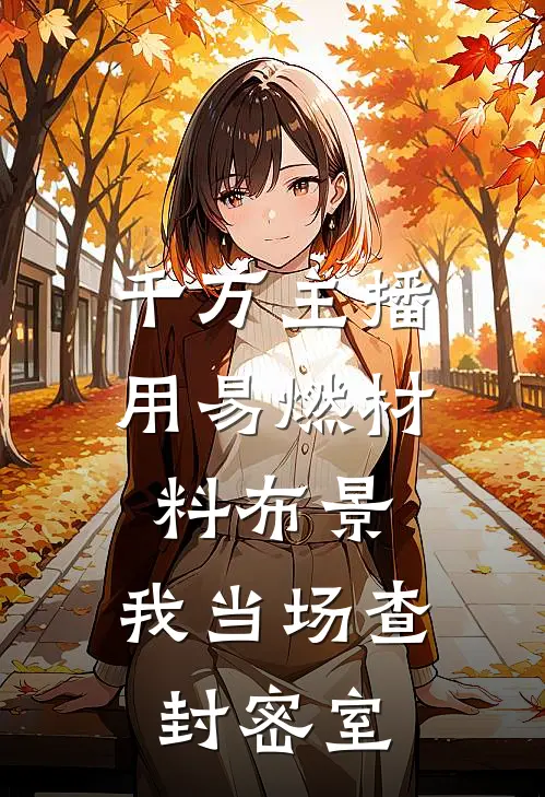 千万主播用易燃材料布景，我当场查封密室