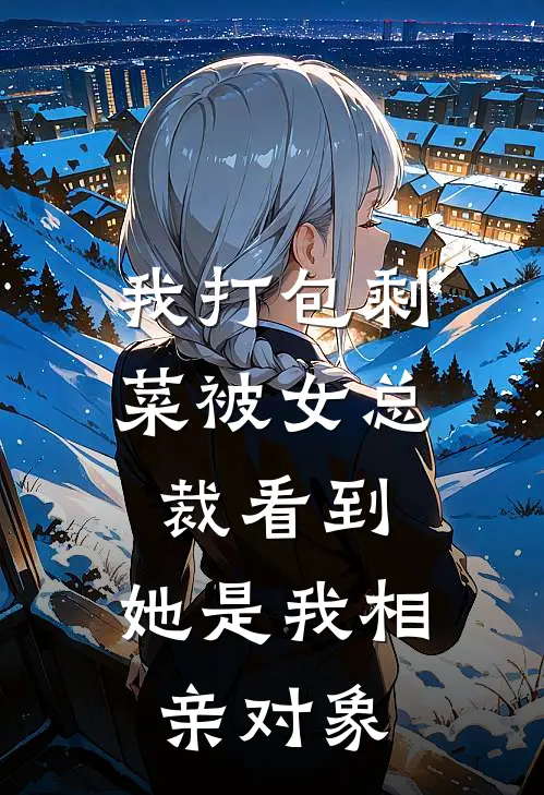 我打包剩菜被女总裁看到，她是我相亲对象