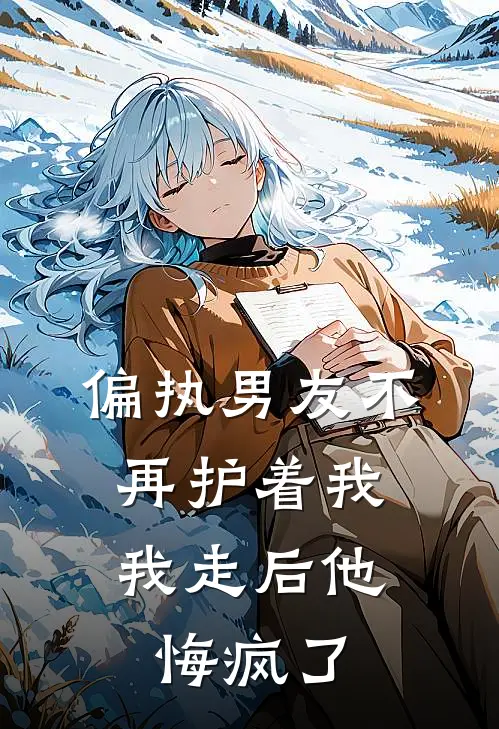 偏执男友不再护着我，我走后他悔疯了