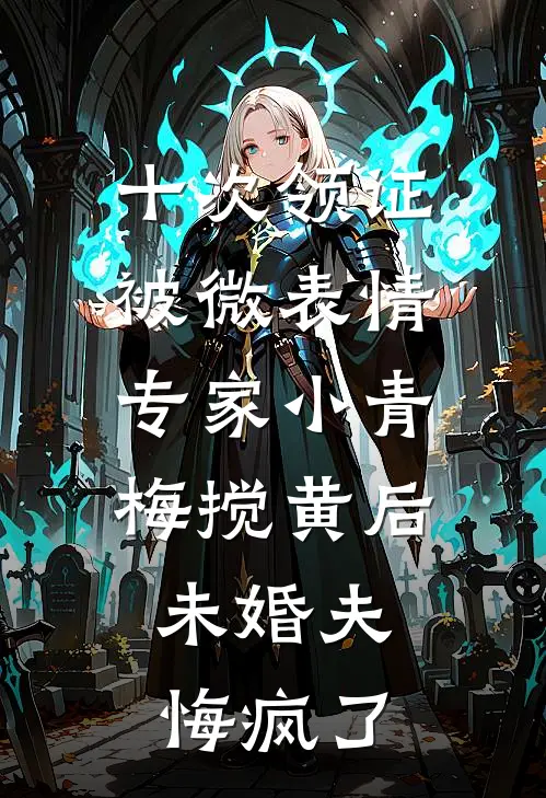 十次领证被微表情专家小青梅搅黄后，未婚夫悔疯了