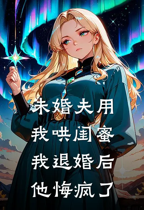 未婚夫用我哄闺蜜，我退婚后他悔疯了