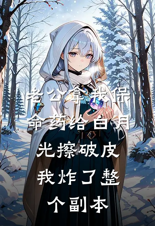 老公拿我保命药给白月光擦破皮，我炸了整个副本