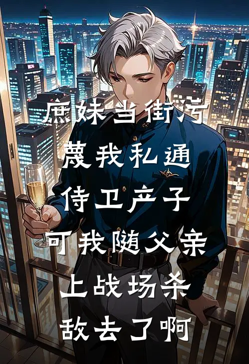 庶妹当街污蔑我私通侍卫产子，可我随父亲上战场杀敌去了啊
