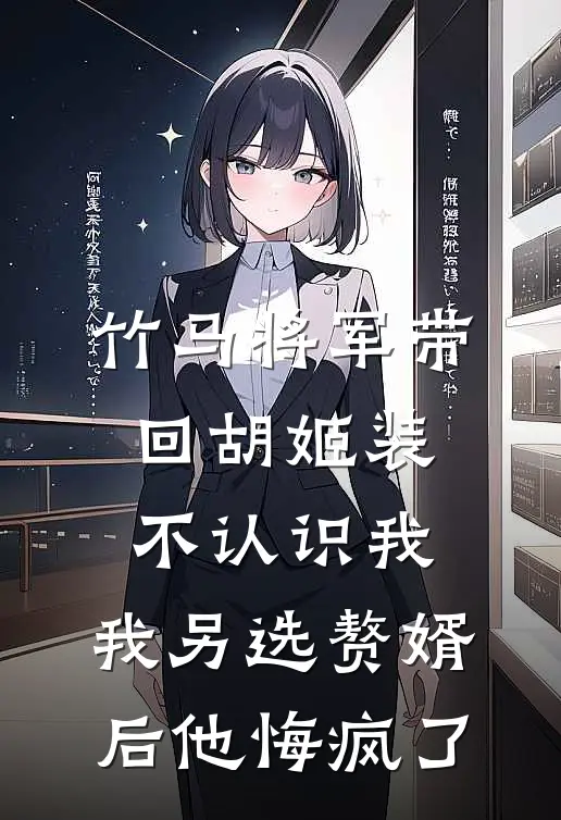 竹马将军带回胡姬装不认识我,我另选赘婿后他悔疯了