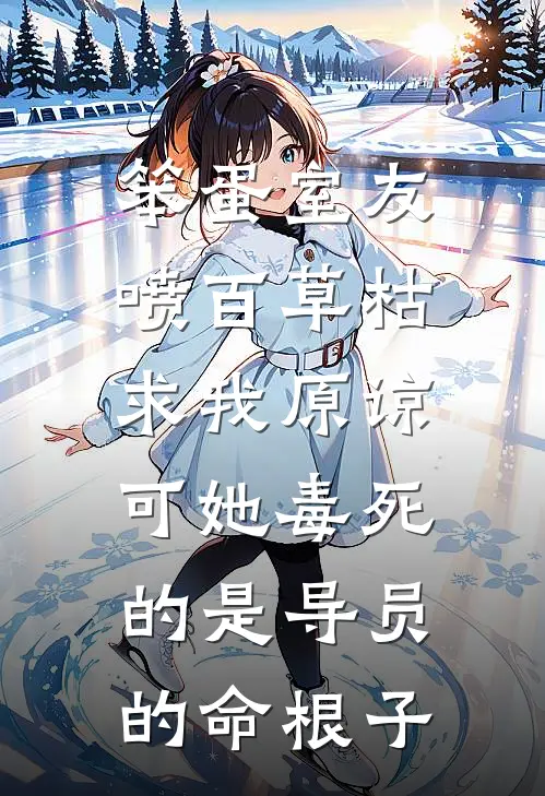 笨蛋室友喷百草枯求我原谅,可她毒死的是导员的命根子