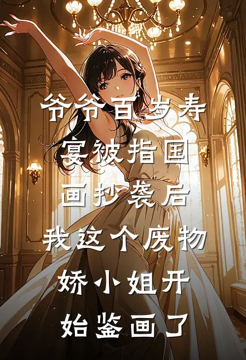 爷爷百岁寿宴被指国画抄袭后，我这个废物娇小姐开始鉴画了