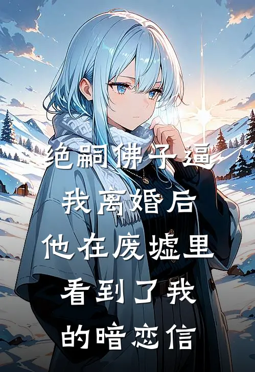 绝嗣佛子逼我离婚后,他在废墟里看到了我的暗恋信