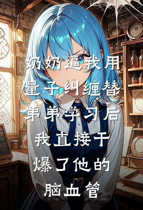 奶奶逼我用量子纠缠替弟弟学习后,我直接干爆了他的脑血管