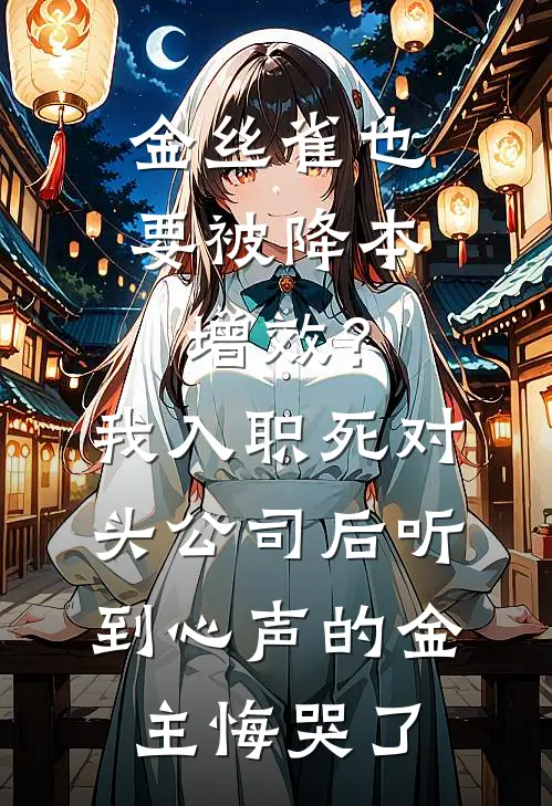 金丝雀也要被降本增效?我入职死对头公司后听到心声的金主悔哭了