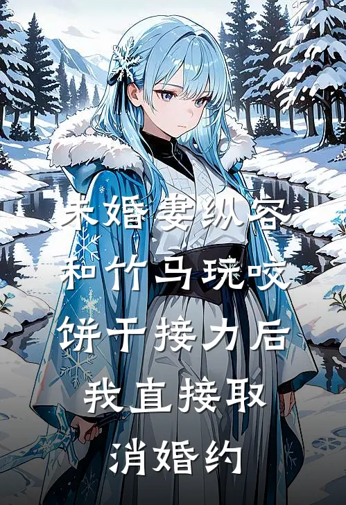 未婚妻纵容和竹马玩咬饼干接力后,我直接取消婚约
