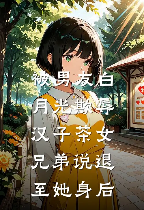 被男友白月光欺辱,汉子茶女兄弟说退至她身后