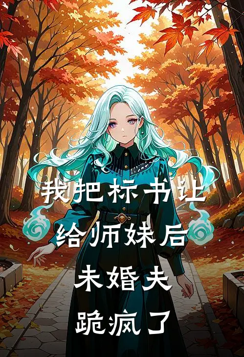 我把标书让给师妹后，未婚夫跪疯了
