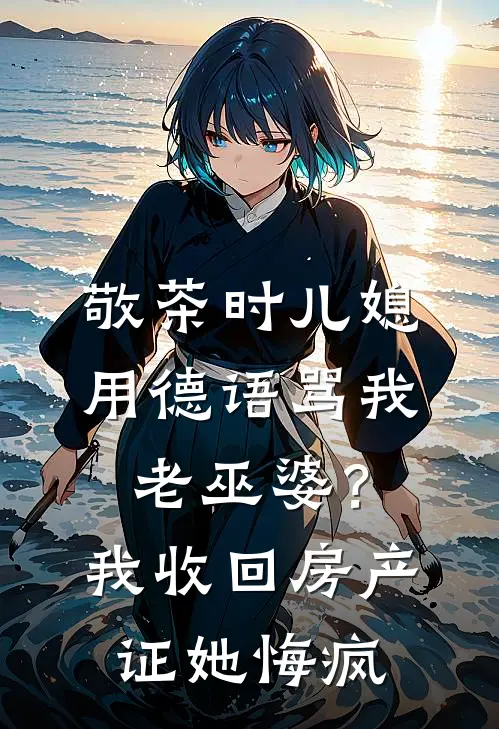 敬茶时儿媳用德语骂我老巫婆?我收回房产证她悔疯