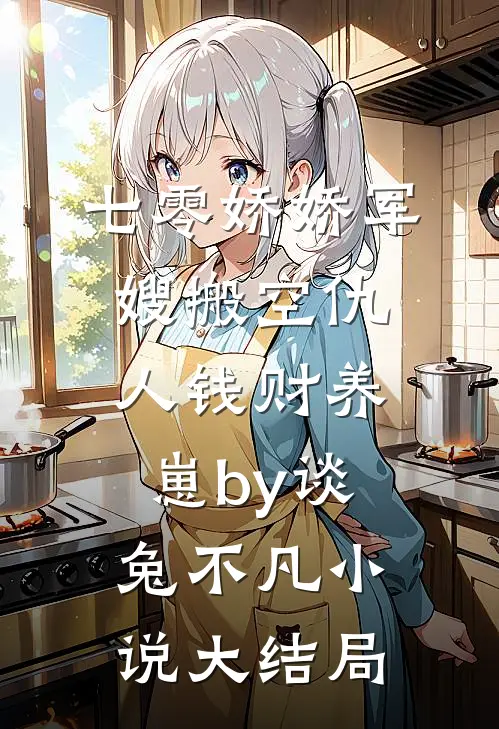 七零娇娇军嫂搬空仇人钱财养崽by谈兔不凡小说大结局