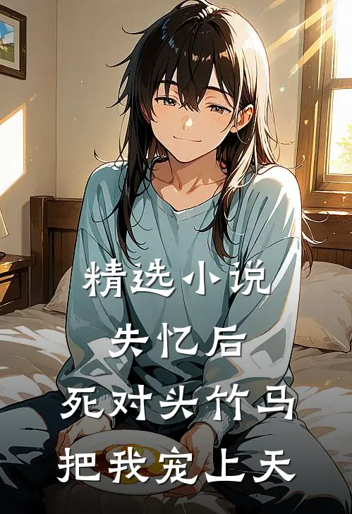 精选小说失忆后，死对头竹马把我宠上天