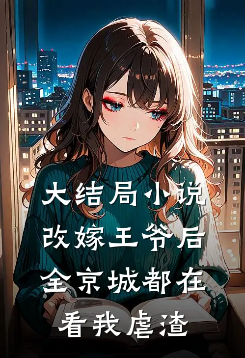 大结局小说改嫁王爷后，全京城都在看我虐渣