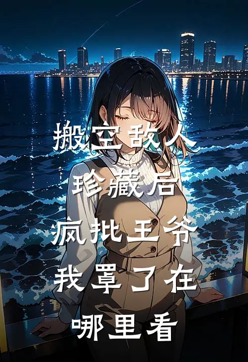 搬空敌人珍藏后,疯批王爷我罩了在哪里看